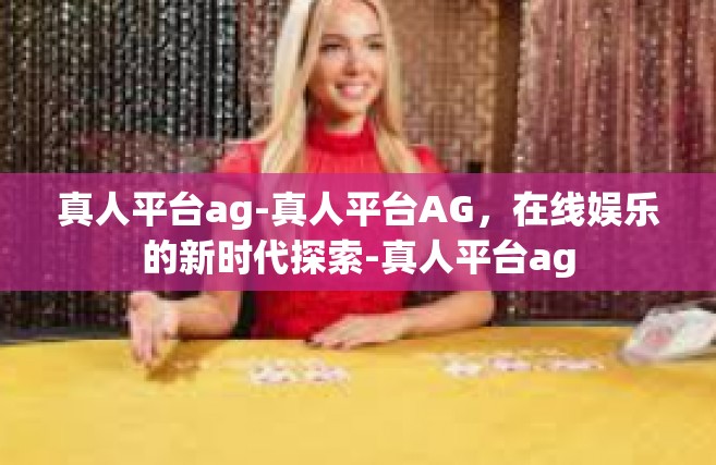 真人平台ag-真人平台AG，在线娱乐的新时代探索-真人平台ag