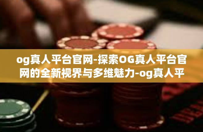 og真人平台官网-探索OG真人平台官网的全新视界与多维魅力-og真人平台官网