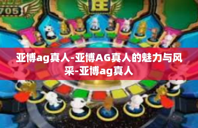 亚博ag真人-亚博AG真人的魅力与风采-亚博ag真人