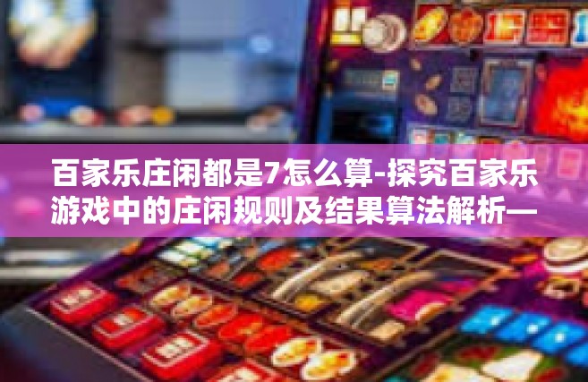 百家乐庄闲都是7怎么算-探究百家乐游戏中的庄闲规则及结果算法解析—7怎么算是问题详析-百家乐庄闲都是7怎么算