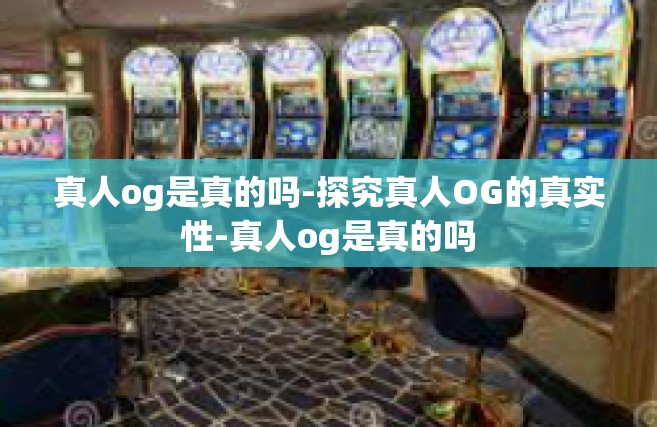 真人og是真的吗-探究真人OG的真实性-真人og是真的吗