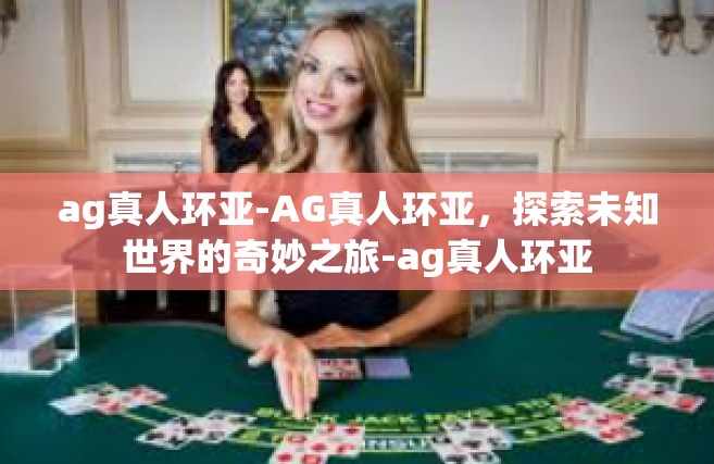 ag真人环亚-AG真人环亚，探索未知世界的奇妙之旅-ag真人环亚