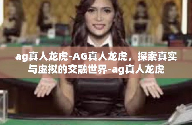 ag真人龙虎-AG真人龙虎，探索真实与虚拟的交融世界-ag真人龙虎