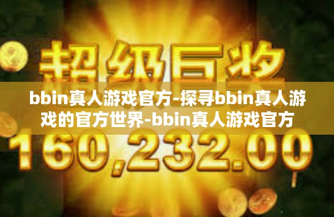 bbin真人游戏官方-探寻bbin真人游戏的官方世界-bbin真人游戏官方