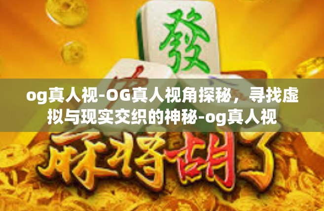 og真人视-OG真人视角探秘，寻找虚拟与现实交织的神秘-og真人视