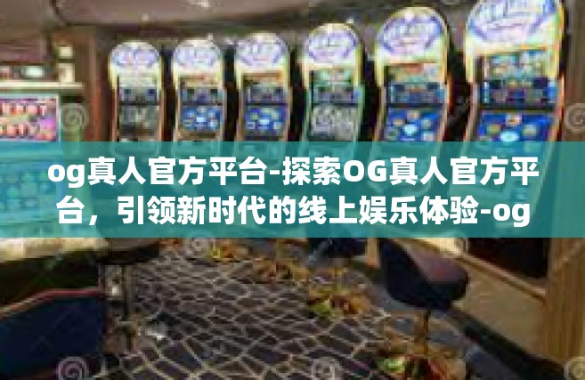 og真人官方平台-探索OG真人官方平台，引领新时代的线上娱乐体验-og真人官方平台