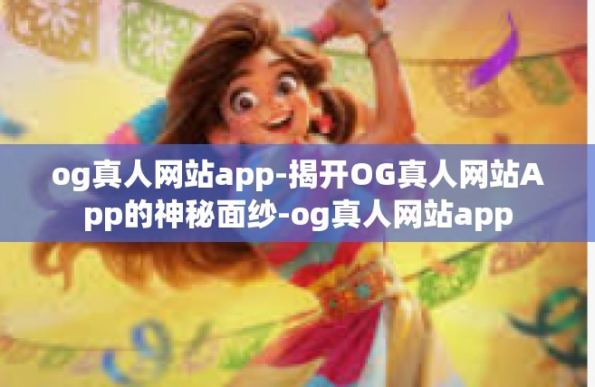 og真人网站app-揭开OG真人网站App的神秘面纱-og真人网站app