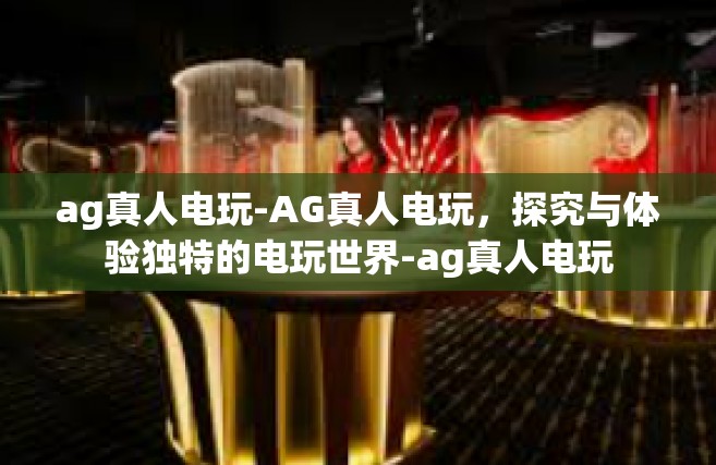 ag真人电玩-AG真人电玩，探究与体验独特的电玩世界-ag真人电玩
