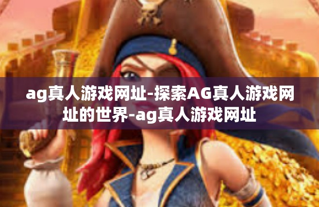 ag真人游戏网址-探索AG真人游戏网址的世界-ag真人游戏网址