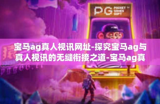 宝马ag真人视讯网址-探究宝马ag与真人视讯的无缝衔接之道-宝马ag真人视讯网址