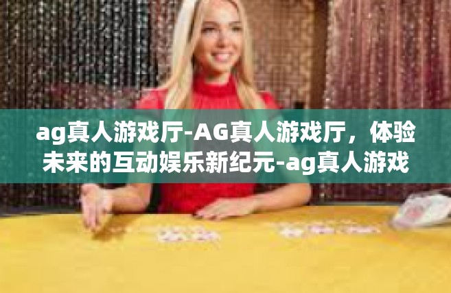 ag真人游戏厅-AG真人游戏厅，体验未来的互动娱乐新纪元-ag真人游戏厅