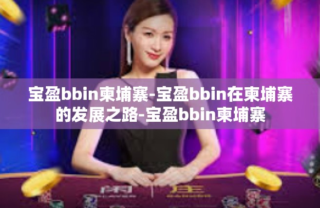 宝盈bbin柬埔寨-宝盈bbin在柬埔寨的发展之路-宝盈bbin柬埔寨