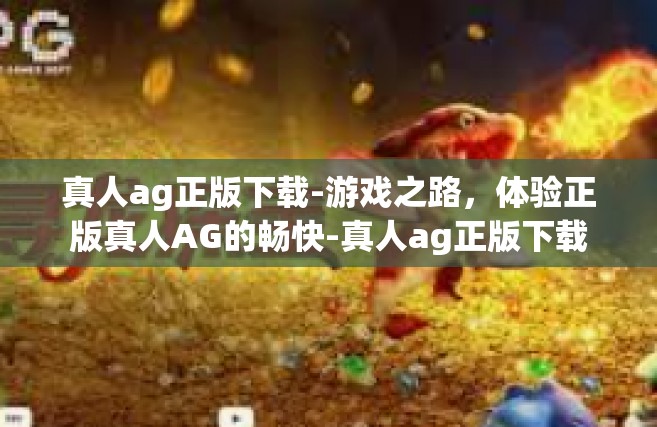 真人ag正版下载-游戏之路，体验正版真人AG的畅快-真人ag正版下载