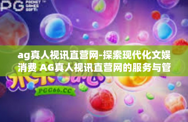 ag真人视讯直营网-探索现代化文娱消费 AG真人视讯直营网的服务与管理新理念-ag真人视讯直营网
