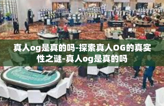 真人og是真的吗-探索真人OG的真实性之谜-真人og是真的吗