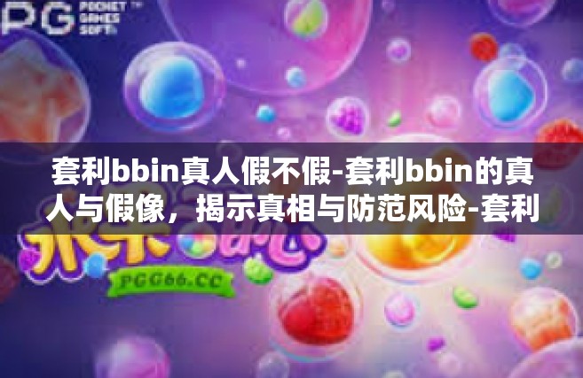 套利bbin真人假不假-套利bbin的真人与假像，揭示真相与防范风险-套利bbin真人假不假