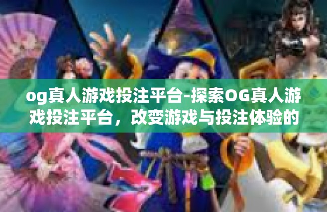og真人游戏投注平台-探索OG真人游戏投注平台，改变游戏与投注体验的前沿-og真人游戏投注平台