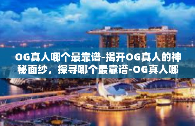 OG真人哪个最靠谱-揭开OG真人的神秘面纱，探寻哪个最靠谱-OG真人哪个最靠谱