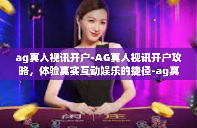 ag真人视讯开户-AG真人视讯开户攻略，体验真实互动娱乐的捷径-ag真人视讯开户