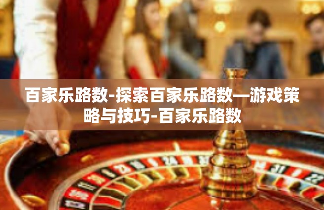 百家乐路数-探索百家乐路数—游戏策略与技巧-百家乐路数