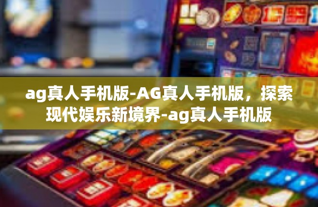 ag真人手机版-AG真人手机版，探索现代娱乐新境界-ag真人手机版