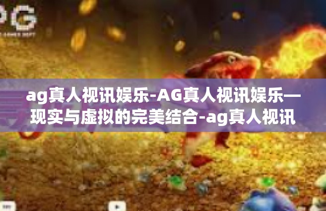 ag真人视讯娱乐-AG真人视讯娱乐—现实与虚拟的完美结合-ag真人视讯娱乐