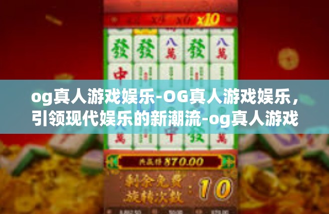 og真人游戏娱乐-OG真人游戏娱乐，引领现代娱乐的新潮流-og真人游戏娱乐