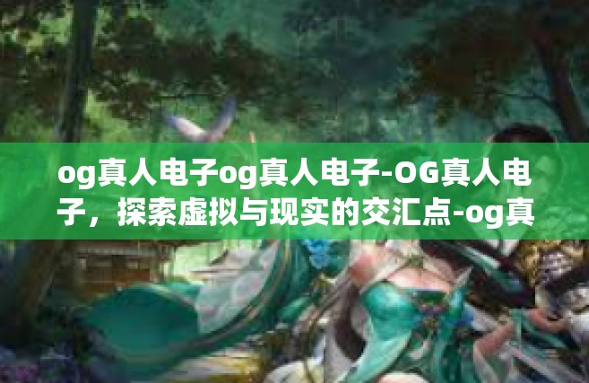 og真人电子og真人电子-OG真人电子，探索虚拟与现实的交汇点-og真人电子og真人电子