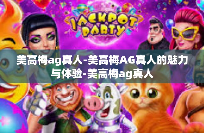 美高梅ag真人-美高梅AG真人的魅力与体验-美高梅ag真人