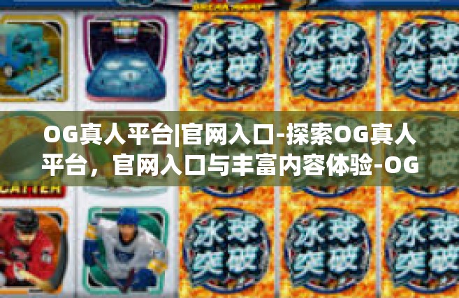 OG真人平台|官网入口-探索OG真人平台，官网入口与丰富内容体验-OG真人平台|官网入口