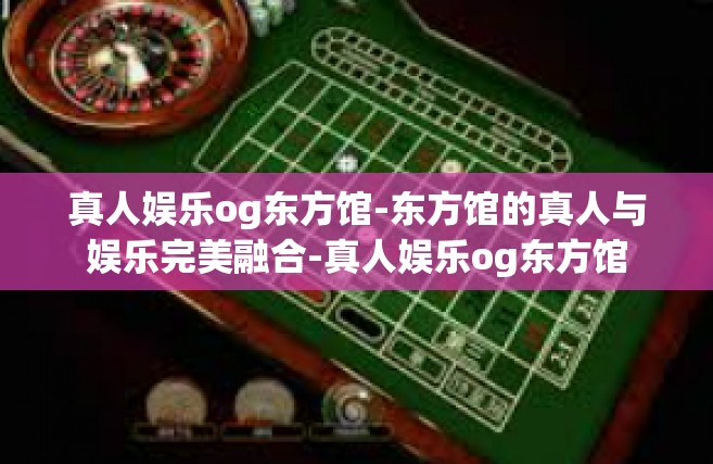 真人娱乐og东方馆-东方馆的真人与娱乐完美融合-真人娱乐og东方馆