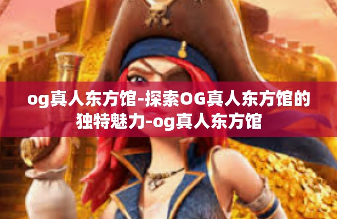 og真人东方馆-探索OG真人东方馆的独特魅力-og真人东方馆