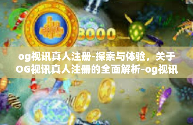 og视讯真人注册-探索与体验，关于OG视讯真人注册的全面解析-og视讯真人注册