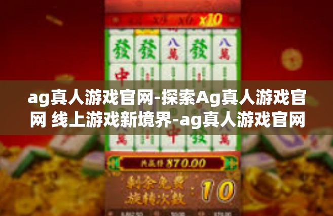 ag真人游戏官网-探索Ag真人游戏官网 线上游戏新境界-ag真人游戏官网