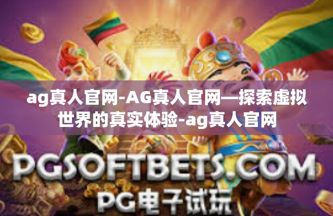 ag真人官网-AG真人官网—探索虚拟世界的真实体验-ag真人官网