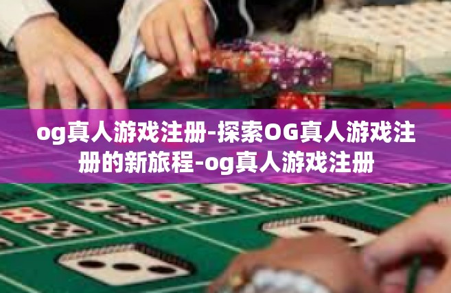 og真人游戏注册-探索OG真人游戏注册的新旅程-og真人游戏注册