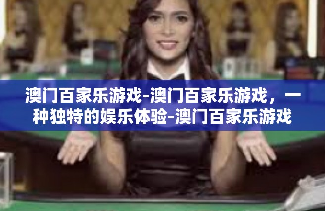澳门百家乐游戏-澳门百家乐游戏，一种独特的娱乐体验-澳门百家乐游戏