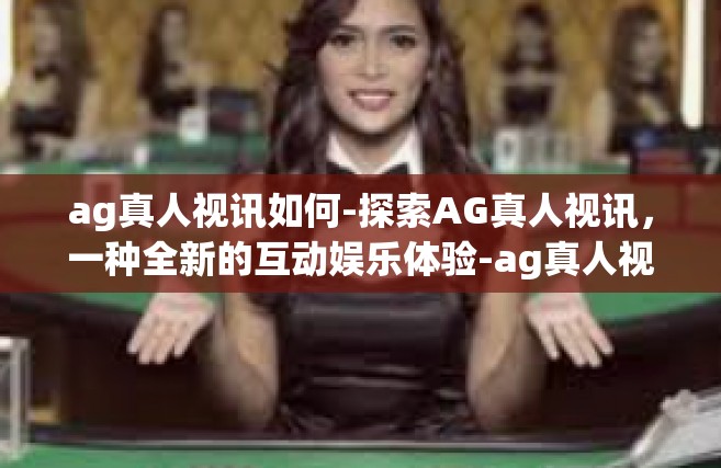 ag真人视讯如何-探索AG真人视讯，一种全新的互动娱乐体验-ag真人视讯如何