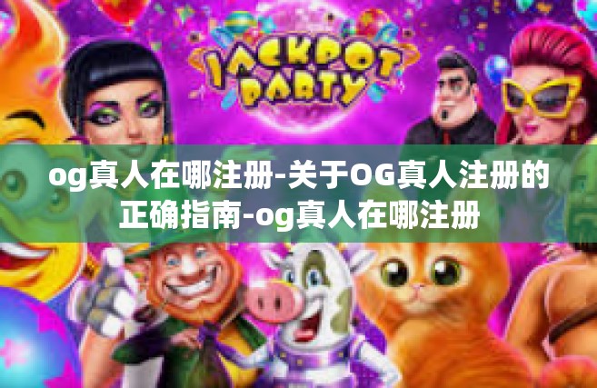 og真人在哪注册-关于OG真人注册的正确指南-og真人在哪注册