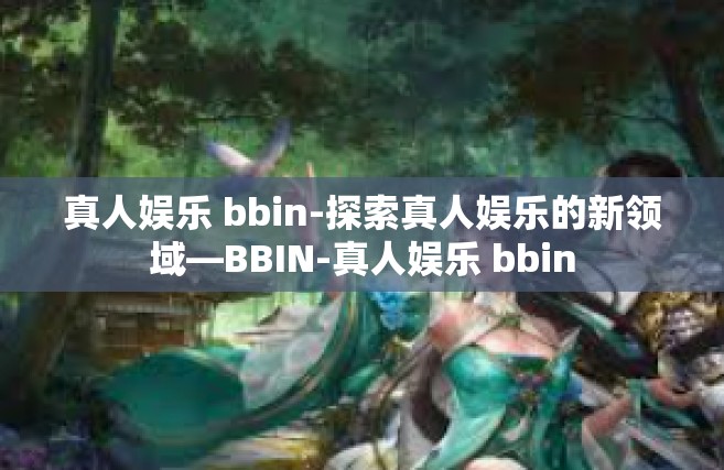 真人娱乐 bbin-探索真人娱乐的新领域—BBIN-真人娱乐 bbin