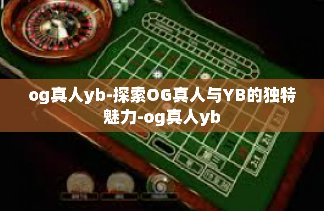 og真人yb-探索OG真人与YB的独特魅力-og真人yb