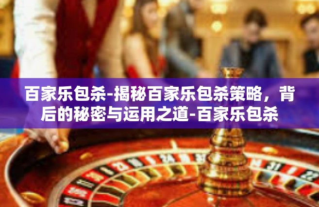 百家乐包杀-揭秘百家乐包杀策略，背后的秘密与运用之道-百家乐包杀