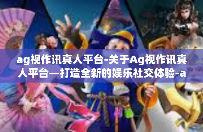 ag视作讯真人平台-关于Ag视作讯真人平台—打造全新的娱乐社交体验-ag视作讯真人平台