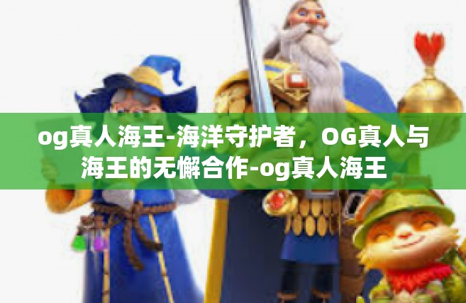 og真人海王-海洋守护者，OG真人与海王的无懈合作-og真人海王