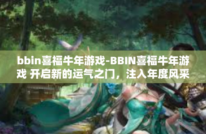 bbin喜福牛年游戏-BBIN喜福牛年游戏 开启新的运气之门，注入年度风采的快乐竞技乐园。bbin喜福牛年游戏
