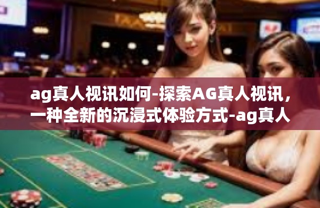 ag真人视讯如何-探索AG真人视讯，一种全新的沉浸式体验方式-ag真人视讯如何