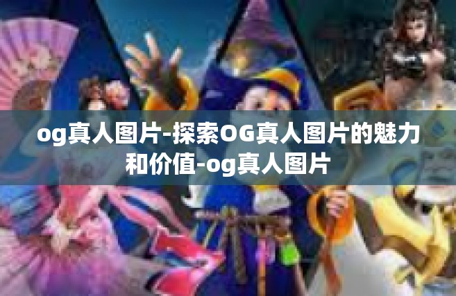 og真人图片-探索OG真人图片的魅力和价值-og真人图片