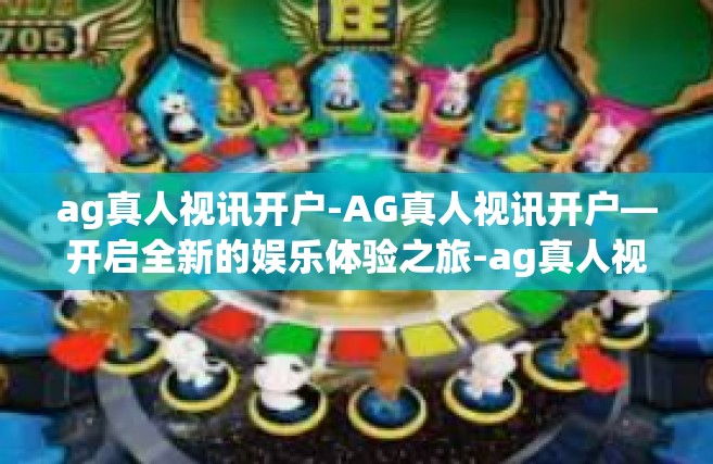 ag真人视讯开户-AG真人视讯开户—开启全新的娱乐体验之旅-ag真人视讯开户