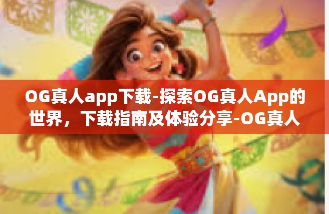 OG真人app下载-探索OG真人App的世界，下载指南及体验分享-OG真人app下载