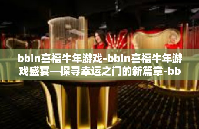 bbin喜福牛年游戏-bbin喜福牛年游戏盛宴—探寻幸运之门的新篇章-bbin喜福牛年游戏